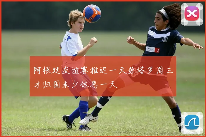 阿根廷友谊赛推迟一天劳塔罗周三才归国米少休息一天