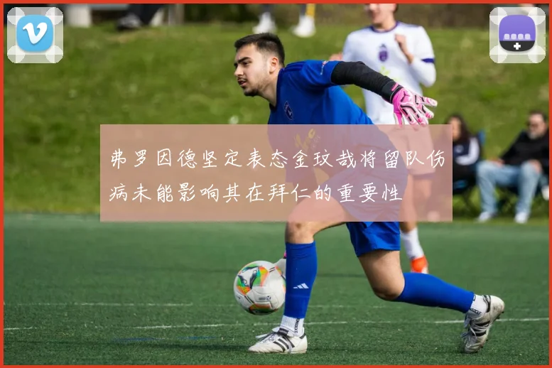 弗罗因德坚定表态金玟哉将留队伤病未能影响其在拜仁的重要性
