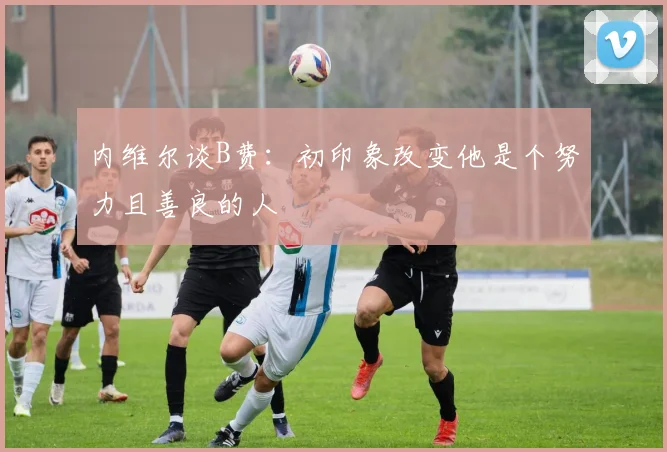 内维尔谈B费：初印象改变他是个努力且善良的人