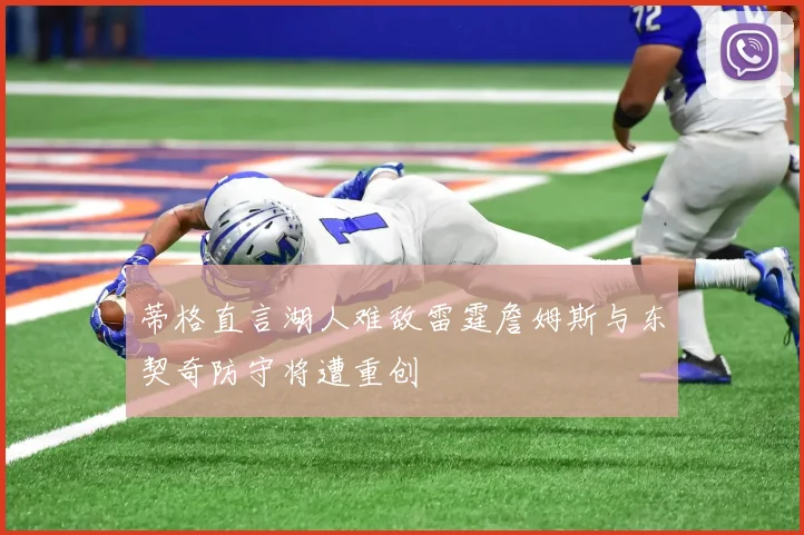 蒂格直言湖人难敌雷霆詹姆斯与东契奇防守将遭重创