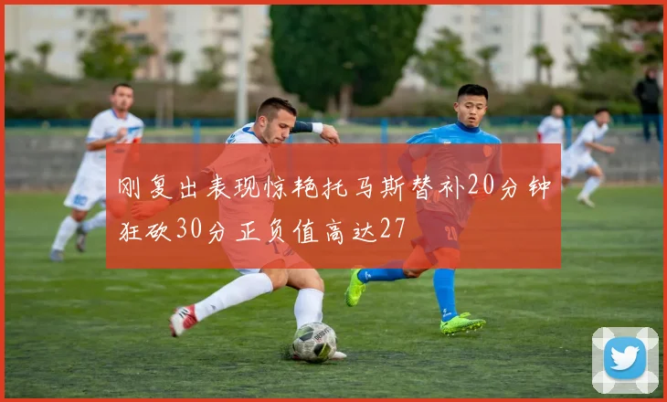 刚复出表现惊艳托马斯替补20分钟狂砍30分正负值高达27