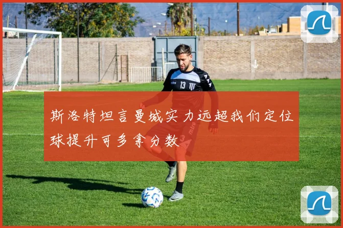 斯洛特坦言曼城实力远超我们定位球提升可多拿分数