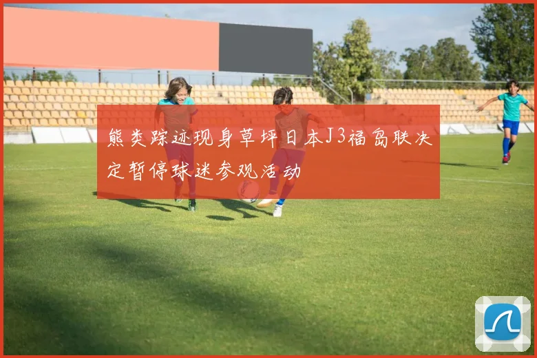 熊类踪迹现身草坪日本J3福岛联决定暂停球迷参观活动