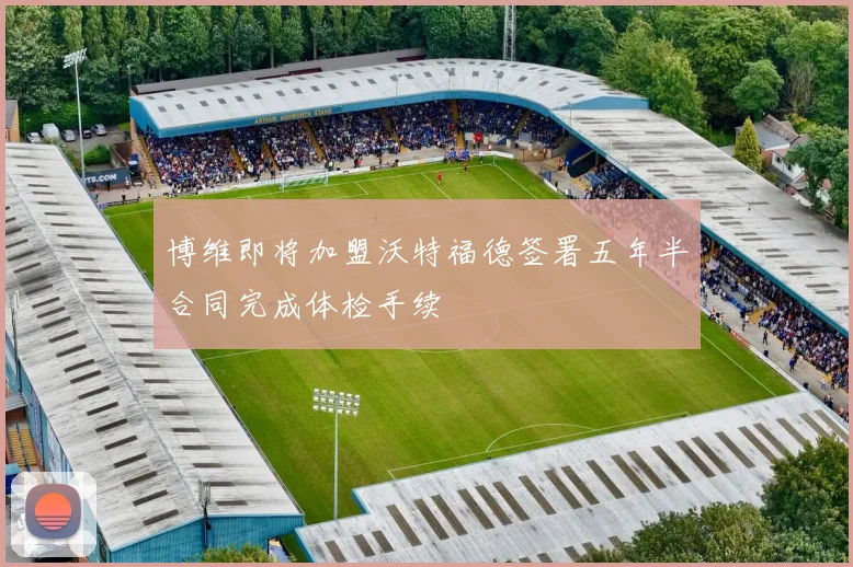 博维即将加盟沃特福德签署五年半合同完成体检手续