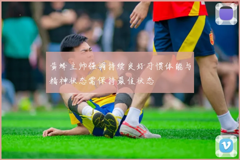 黄蜂主帅强调持续良好习惯体能与精神状态需保持最佳状态